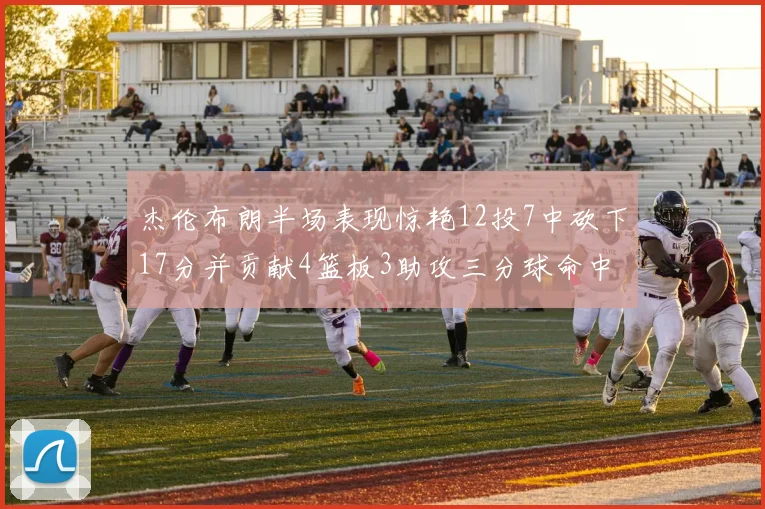 杰伦布朗半场表现惊艳12投7中砍下17分并贡献4篮板3助攻三分球命中率高达75