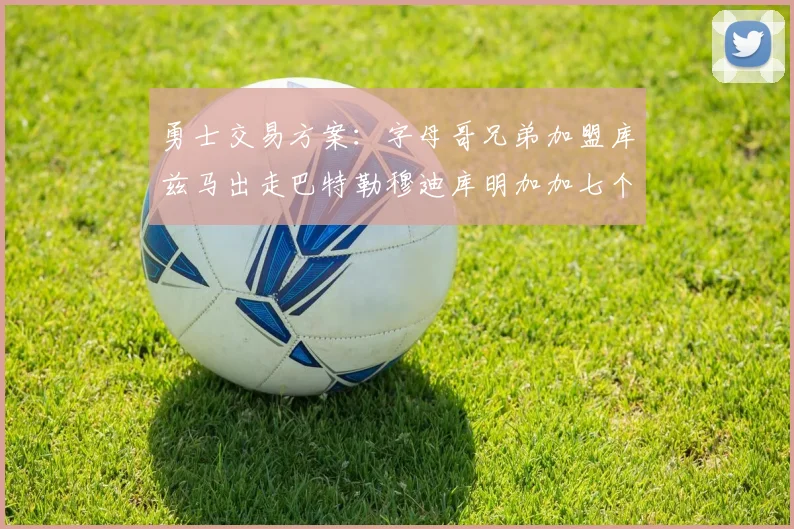 勇士交易方案：字母哥兄弟加盟库兹马出走巴特勒穆迪库明加加七个首轮选秀权