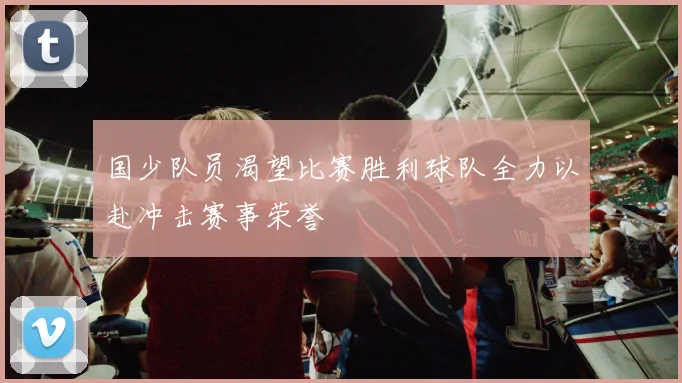 国少队员渴望比赛胜利球队全力以赴冲击赛事荣誉