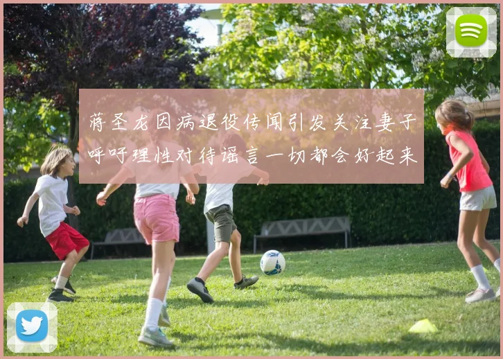 蒋圣龙因病退役传闻引发关注妻子呼吁理性对待谣言一切都会好起来