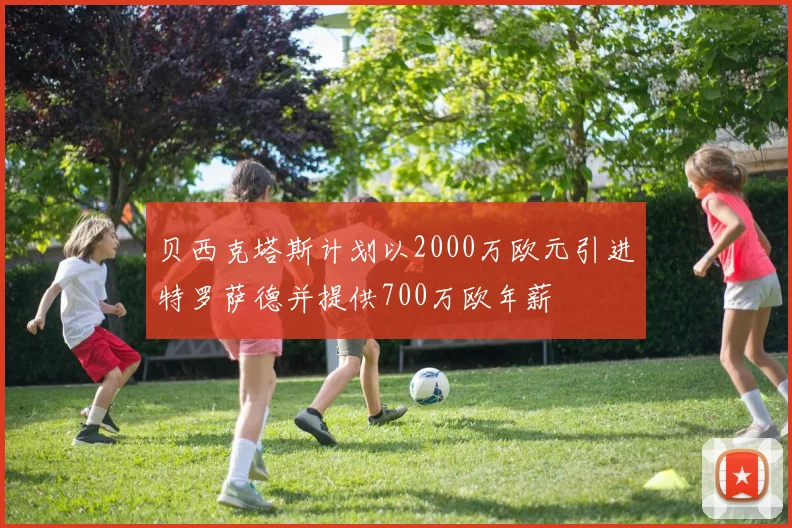 贝西克塔斯计划以2000万欧元引进特罗萨德并提供700万欧年薪