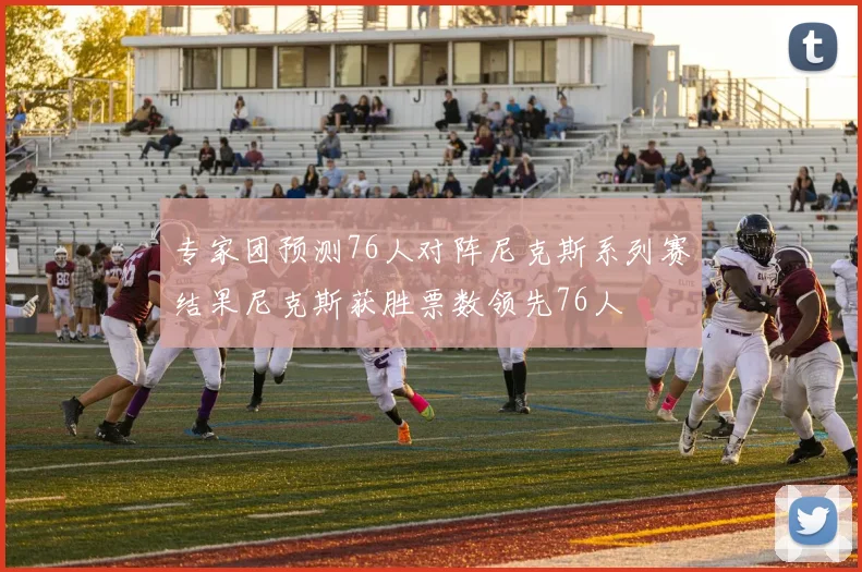 专家团预测76人对阵尼克斯系列赛结果尼克斯获胜票数领先76人