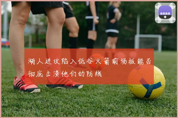 湖人进攻陷入低谷火箭前场板能否彻底击溃他们的防线
