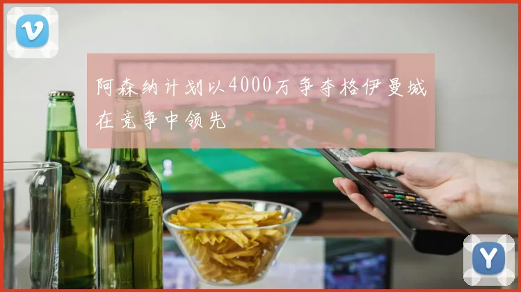 阿森纳计划以4000万争夺格伊曼城在竞争中领先