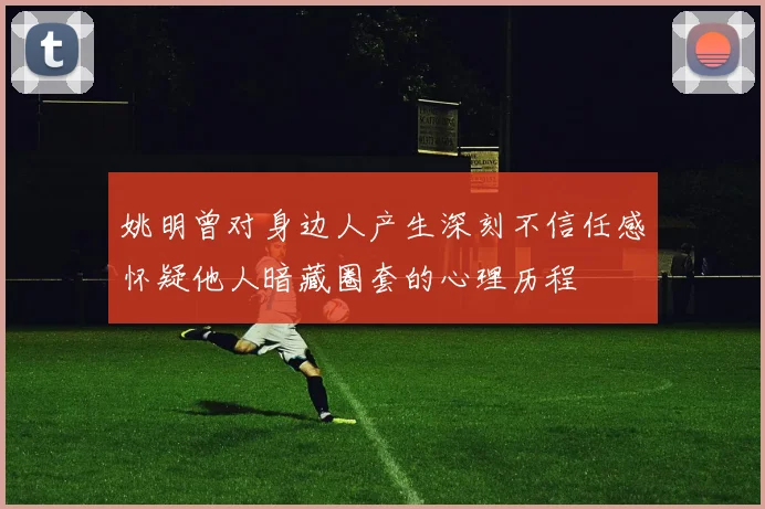 姚明曾对身边人产生深刻不信任感怀疑他人暗藏圈套的心理历程