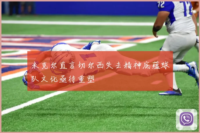 米克尔直言切尔西失去精神底蕴球队文化亟待重塑