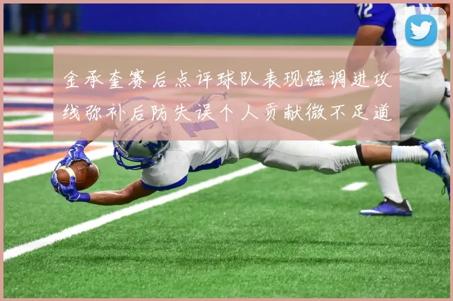 金承奎赛后点评球队表现强调进攻线弥补后防失误个人贡献微不足道
