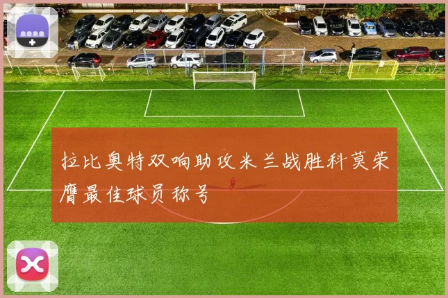 拉比奥特双响助攻米兰战胜科莫荣膺最佳球员称号