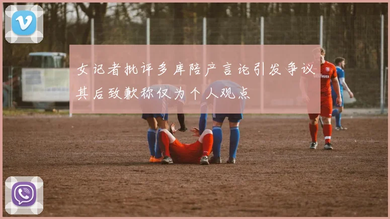 女记者批评多库陪产言论引发争议其后致歉称仅为个人观点