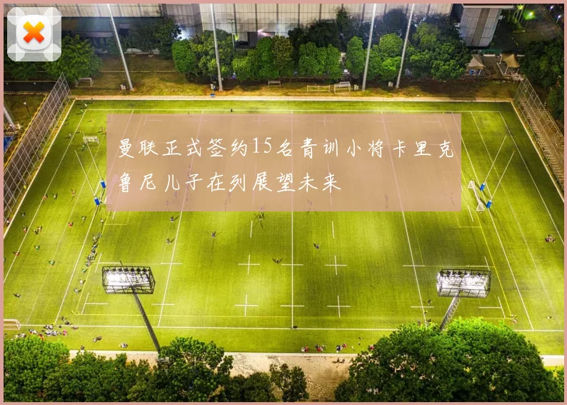 曼联正式签约15名青训小将卡里克鲁尼儿子在列展望未来