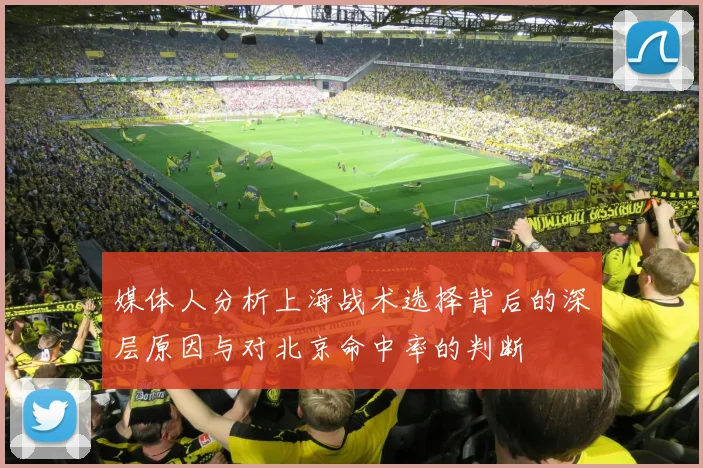 媒体人分析上海战术选择背后的深层原因与对北京命中率的判断