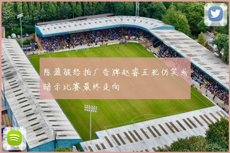 陈盈骏怒拍广告牌赵睿五犯仍笑或暗示比赛最终走向