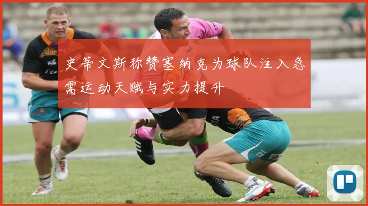 史蒂文斯称赞塞纳克为球队注入急需运动天赋与实力提升