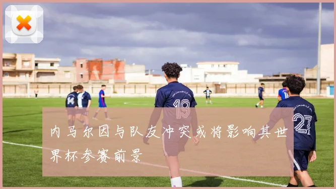 内马尔因与队友冲突或将影响其世界杯参赛前景