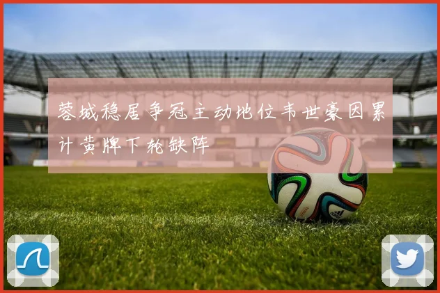 蓉城稳居争冠主动地位韦世豪因累计黄牌下轮缺阵