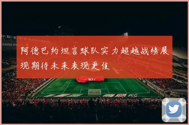阿德巴约坦言球队实力超越战绩展现期待未来表现更佳