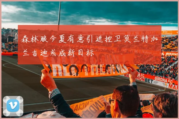 森林狼今夏有意引进控卫莫兰特加兰吉迪或成新目标